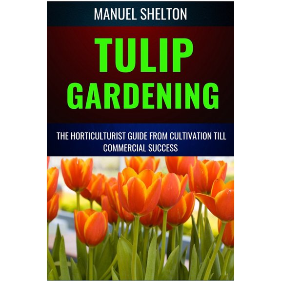Tulip Gardening Horticulturists Guide from Cultivation Till Commercial Success: A Complete Manual From Soil Preparation,, (Paperback)