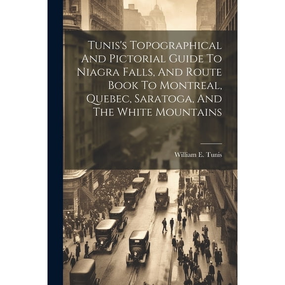 Tunis's Topographical And Pictorial Guide To Niagra Falls, And Route Book To Montreal, Quebec, Saratoga, And The White Mountains, (Paperback)
