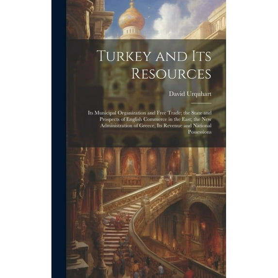 Turkey and Its Resources: Its Municipal Organization and Free Trade; the State and Prospects of English Commerce in the East; the New Administration of Greece, Its Revenue and National Possessions (Ha