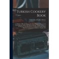 thumbnail image 1 of Turkish Cookery Book : a Collection of Receipts Dedicated to Those Royal and Distinguished Personages, the Guests of His Highness the Late Viceroy of, 1 of 1