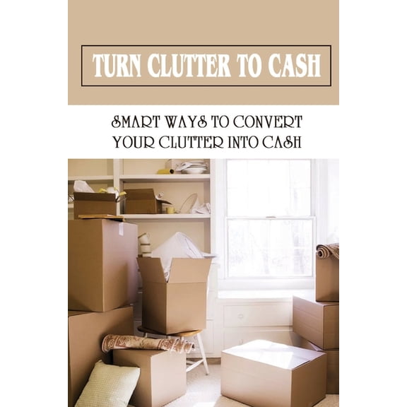Turn Clutter To Cash : Smart Ways To Convert Your Clutter Into Cash: How To Sort Through Your Clutter (Paperback)