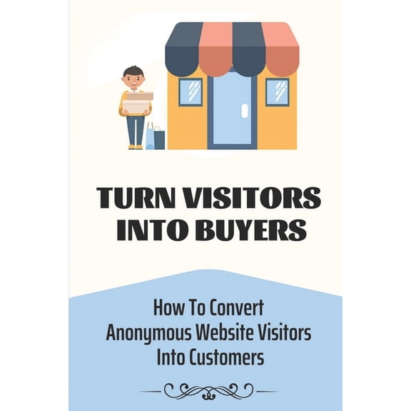 Turn Visitors Into Buyers : How To Convert Anonymous Website Visitors Into Customers: Website Traffic Leads (Paperback)