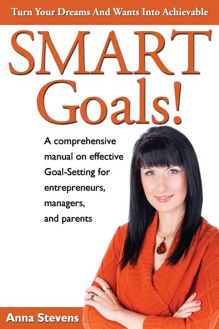 Turn Your Dreams and Wants into Achievable SMART Goals!: a comprehensive manual on effective Goal-Setting for entreprene