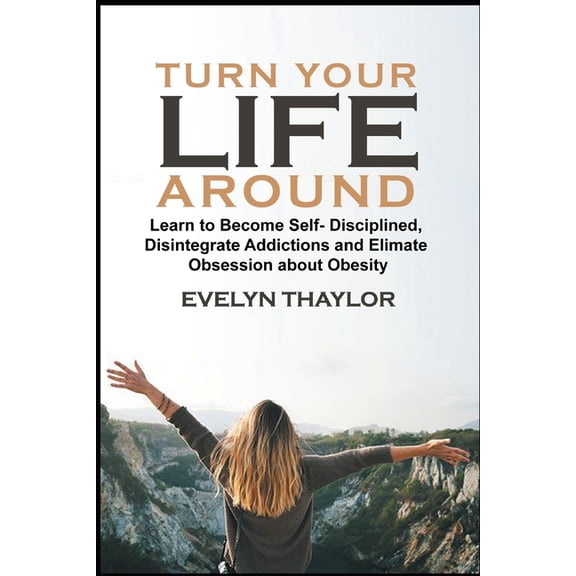 Turn your Life around: Learn To Become Self-Disciplined In Life, Disintegrate Addictions and Eliminate Obsession about Obesity (Paperback)
