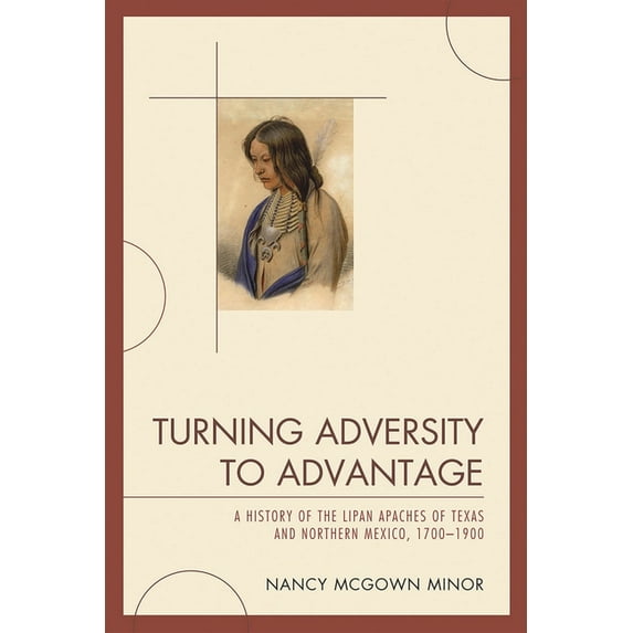 Turning Adversity to Advantage: A History of the Lipan Apaches of Texas and Northern Mexico, 1700-1900, (Hardcover)