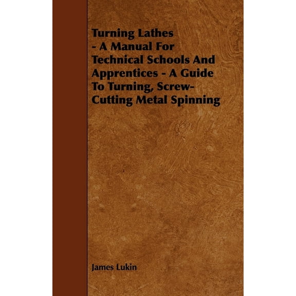 Turning Lathes - A Manual For Technical Schools And Apprentices - A Guide To Turning, Screw-Cutting Metal Spinning (Paperback)