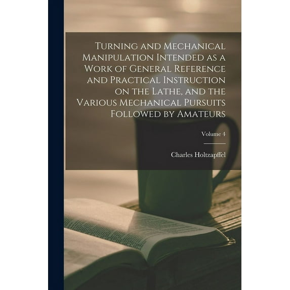 Turning and Mechanical Manipulation Intended as a Work of General Reference and Practical Instruction on the Lathe, and the Various Mechanical Pursuits Followed by Amateurs; Volume 4 (Paperback)