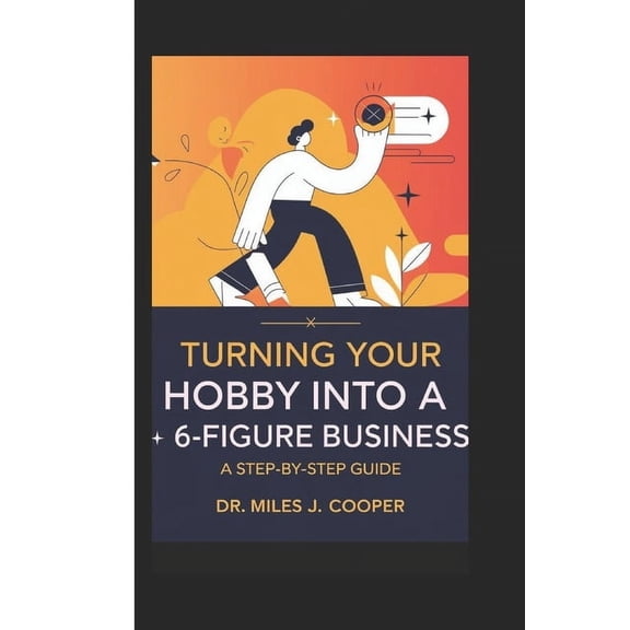 Turning Your Hobby into a 6-Figure Business: A Step-by-Step Guide, (Paperback)