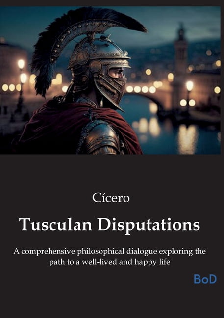 Tusculan Disputations: A comprehensive philosophical dialogue exploring the path to a well-lived and happy life, (Paperback)