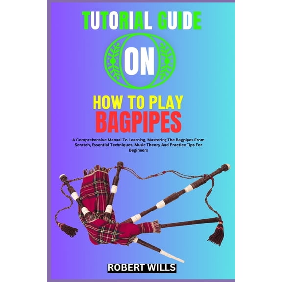 Tutorial Guide on How to Play Bagpipes: A Comprehensive Manual To Learning, Mastering The Bagpipes From Scratch, Essenti, (Paperback)