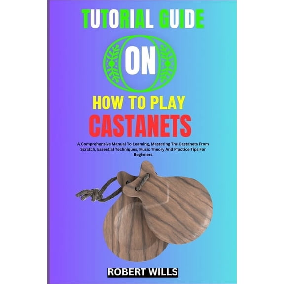 Tutorial Guide on How to Play Castanets: A Comprehensive Manual To Learning, Mastering The Castanets From Scratch, Essen, (Paperback)