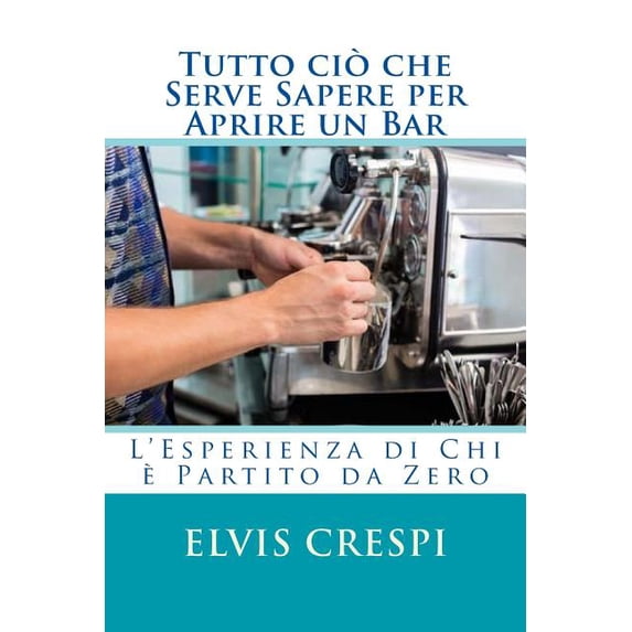 Tutto ciò che Serve Sapere per Aprire un Bar: L'Esperienza di Chi è partito da zero (Paperback)