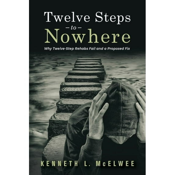 Twelve Steps to Nowhere : Why Twelve-Step Rehabs Fail and a Proposed Fix (Paperback)