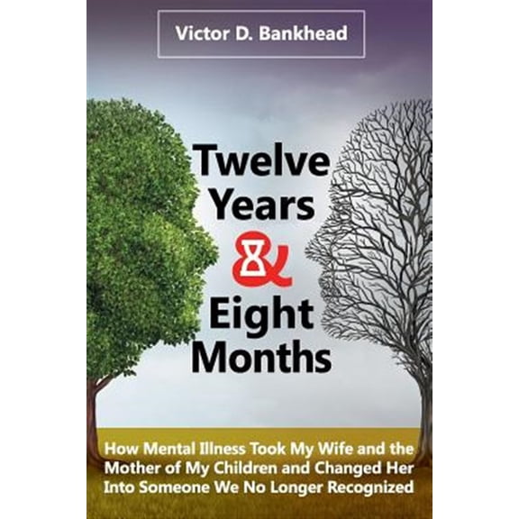 Twelve Years & Eight Months: How Mental Illness Took My Wife and the Mother of My Children and Changed Her Into Someone We No Longer Recognized
