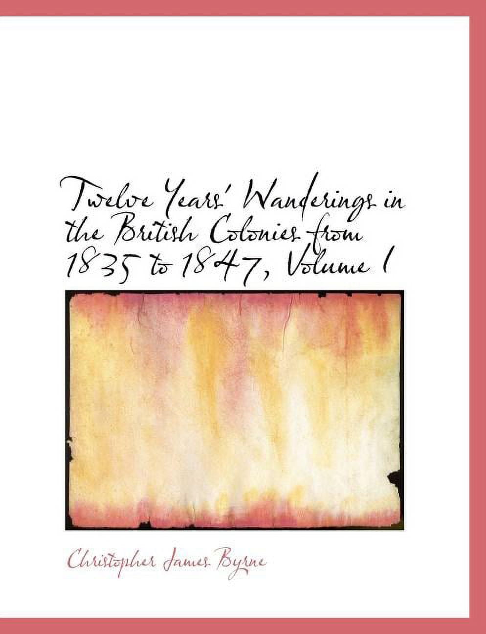 Twelve Years' Wanderings in the British Colonies from 1835 to 1847, Volume I (Paperback)