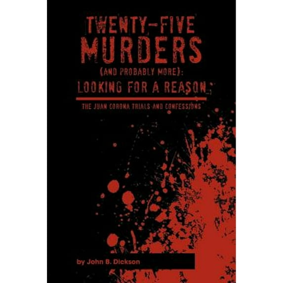 Twenty-Five Murders (and Probably More): Looking for a Reason: The Juan Corona Trials and (Paperback) by John B Dickson