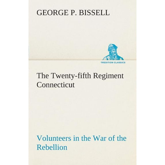 The Twenty-fifth Regiment Connecticut Volunteers in the War of the Rebellion History, Reminiscences, Description of Battle of Irish Bend, Carrying of Pay Roll, Roster (Paperback)