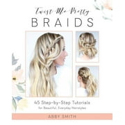 Twist Me Pretty Braids 45 Step-By-Step Tutorials for Beautiful, Everyday Hairstyles, Paperback
