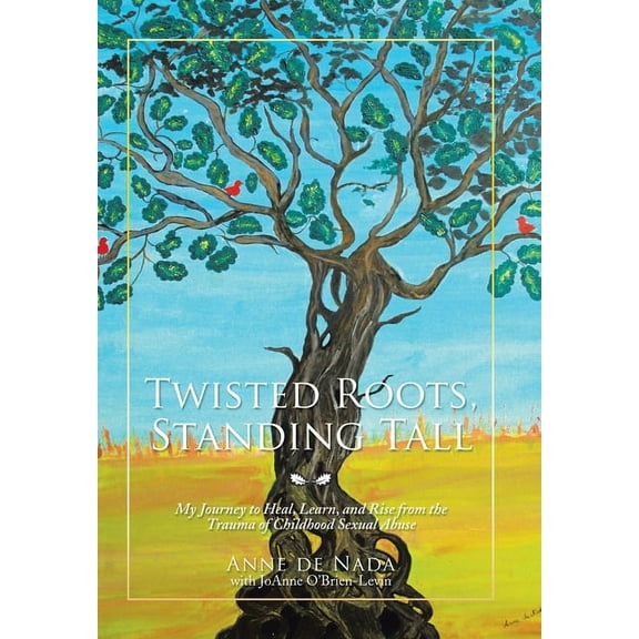 Twisted Roots, Standing Tall : My Journey to Heal, Learn, and Rise from the Trauma of Childhood Sexual Abuse