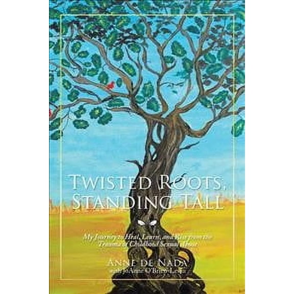 Twisted Roots, Standing Tall : My Journey to Heal, Learn, and Rise from the Trauma of Childhood Sexual Abuse