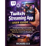 Twitch Streaming App User Guide A Complete Beginners Guide to Setting Up, Streaming, Growing, and Mastering Twitch Liv, Paperback