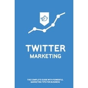 Twitter Marketing The Complete Guide With Powerful Marketing Tips For Business Twitter Ad Marketing Tips Paperback