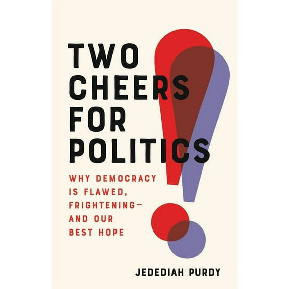 Two Cheers for Politics: Why Democracy Is Flawed, Frightening--And Our Best Hope, (Hardcover)