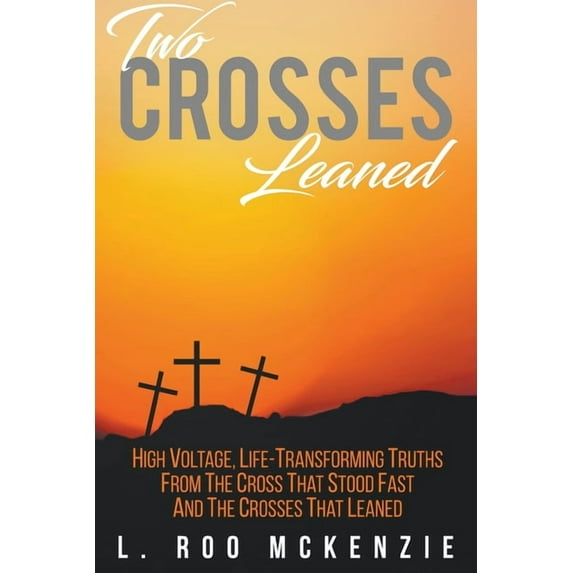 Two Crosses Leaned: High Voltage, Life-Transforming Truth from the Cross that Stood Fast and the Crosses that Leaned Paperback 1647490049 9781647490041 L Roo McKenzie