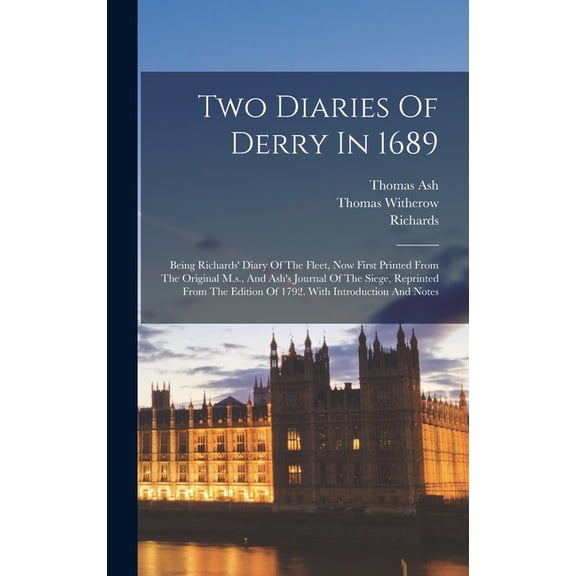 Two Diaries Of Derry In 1689: Being Richards' Diary Of The Fleet, Now First Printed From The Original M.s., And Ash's Jo, (Hardcover)