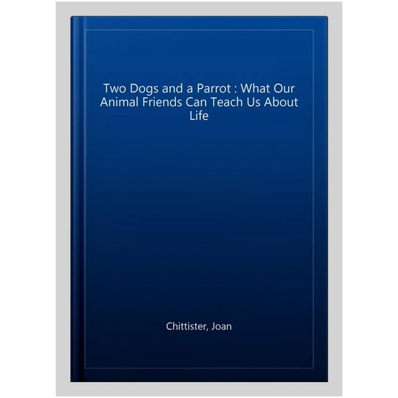 Two Dogs and a Parrot : What Our Animal Friends Can Teach Us About Life