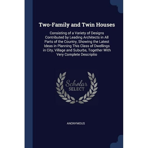 Two-Family and Twin Houses: Consisting of a Variety of Designs Contributed by Leading Architects in All Parts of the Country, Showing the Latest Ideas in Planning This Class of Dwellings in City, Vill