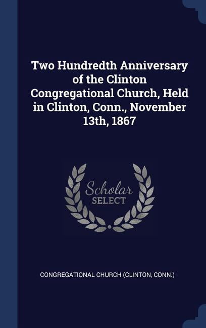 Two Hundredth Anniversary of the Clinton Congregational Church, Held in Clinton, Conn., November 13th, 1867 (Hardcover)