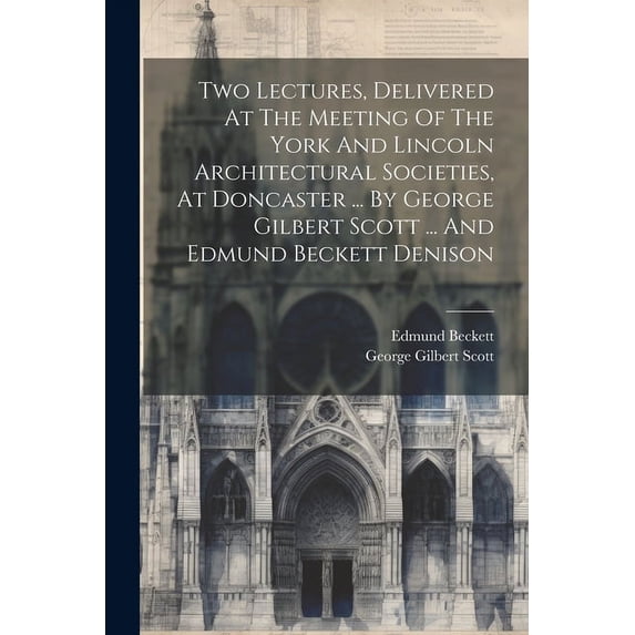 Two Lectures, Delivered At The Meeting Of The York And Lincoln Architectural Societies, At Doncaster ... By George Gilbert Scott ... And Edmund Beckett Denison (Paperback)