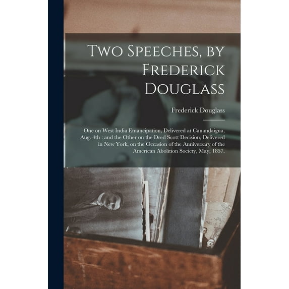 Two Speeches, by Frederick Douglass : One on West India Emancipation, Delivered at Canandaigua, Aug. 4th : and the Other on the Dred Scott Decision, D