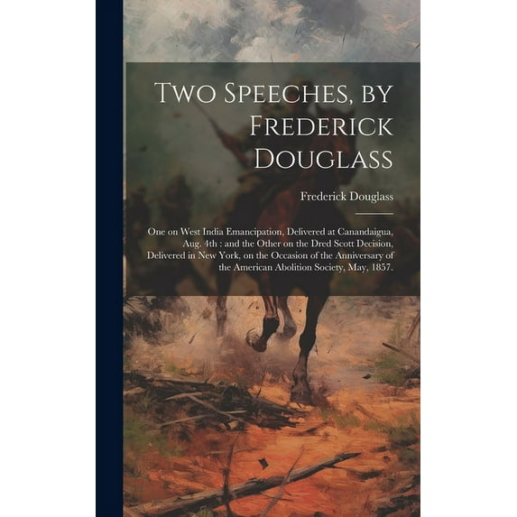 Two Speeches, by Frederick Douglass: One on West India Emancipation, Delivered at Canandaigua, Aug. 4th: and the Other on the Dred Scott Decision, Delivered in New York, on the Occasion of the Anniver