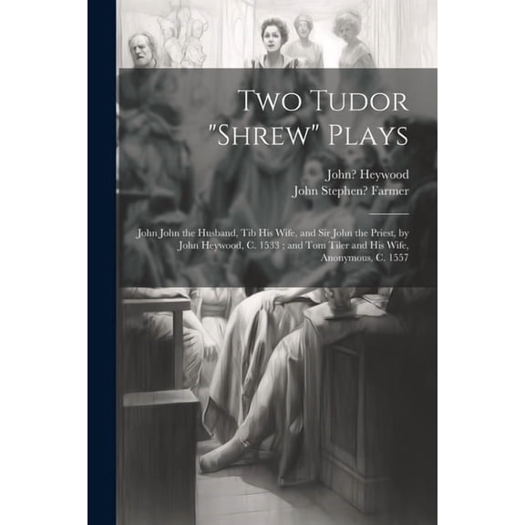 Two Tudor "Shrew" Plays: John John the Husband, Tib His Wife, and Sir John the Priest, by John Heywood, C. 1533; and Tom Tiler and His Wife, Anonymous, C. 1557 (Paperback)