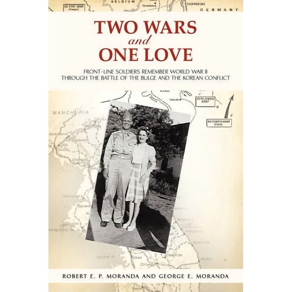 Two Wars and One Love: Front-Line Soldiers Remember World War II through the Battle of the Bulge and the Korean Conflict