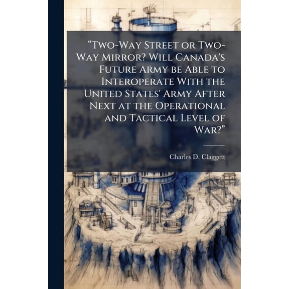 "Two-Way Street or Two-Way Mirror? Will Canada's Future Army be Able to Interoperate With the United States' Army After , (Paperback)
