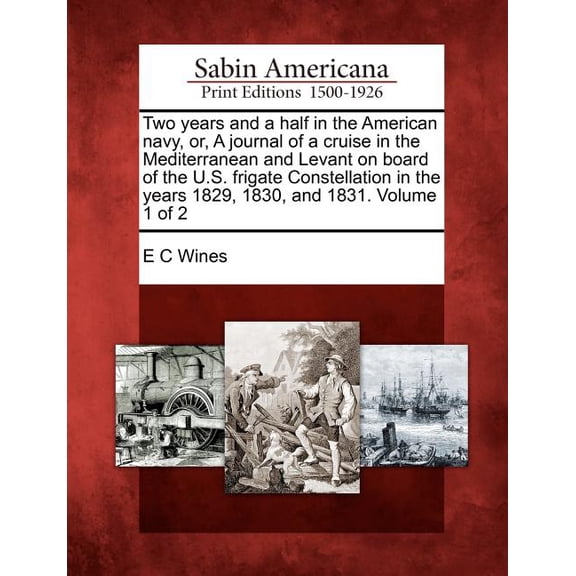 Two Years and a Half in the American Navy, Or, a Journal of a Cruise in the Mediterranean and Levant on Board of the U.S. Frigate Constellation in the Years 1829, 1830, and 1831. Volume 1 of 2 (Paperb