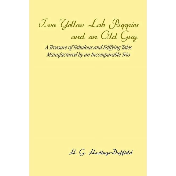 Two Yellow Lab Puppies and an Old Guy : A Treasure of Fabulous and Edifying Tales Manufactured by an Incomparable Trio