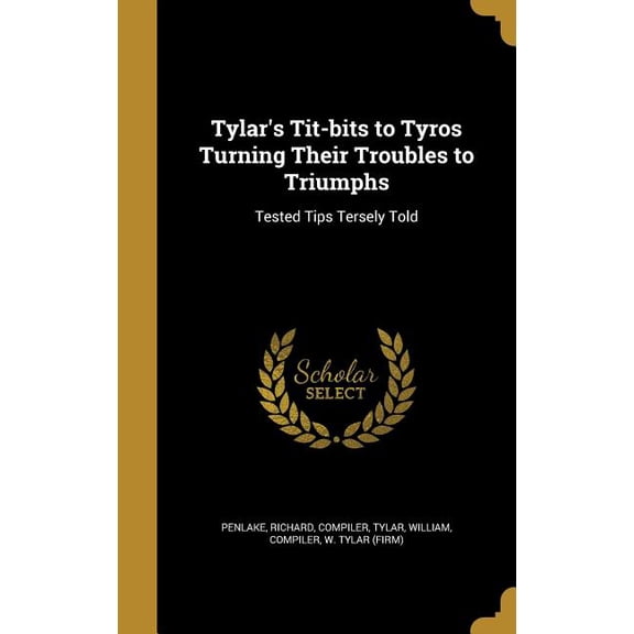 Tylar's Tit-bits to Tyros Turning Their Troubles to Triumphs : Tested Tips Tersely Told (Hardcover)