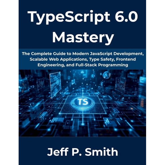 The Complete Developer TypeScript 6.0 Mastery: The Complete Guide to Modern JavaScript Development, Scalable Web Applications, Type Safety, Fro, Book 15, (Paperback)