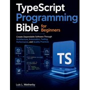 TypeScript Programming Bible for Beginners: Create Dependable Software Through Architecture, Automation, Tooling, Perfor, (Paperback)