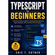 TypeScript for Beginners: A Practical Guide to Modern JavaScript Development, Types, Interfaces, APIs, and Real-World Pr, (Paperback)