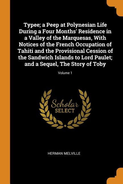 Typee; A Peep at Polynesian Life During a Four Months' Residence in a Valley of the Marquesas, with Notices of the French Occupation of Tahiti and the Provisional Cession of the Sandwich Islands to Lord Paulet; And a Sequel, the Story of Toby; Volume 1 (Paperback)