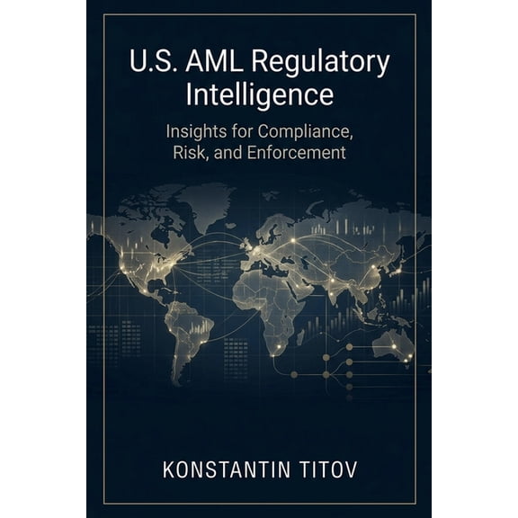 U.S. AML Regulatory Intelligence U.S. AML Regulatory Intelligence: Insights for Compliance, Risk, and Enforcement, Book 1, (Paperback)