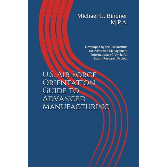 The Future Is Calling: U.S. Air Force Orientation Guide to Advanced Manufacturing: Developed by the Consortium for Advanced Management International (CAM-I), An Intern Research Project (Paperback)