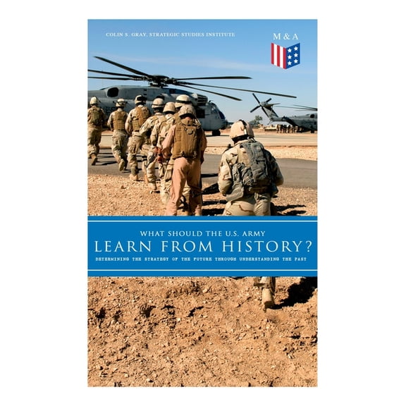 What Should the U.S. Army Learn From History? - Determining the Strategy of the Future through Understanding the Past: P, (Paperback)