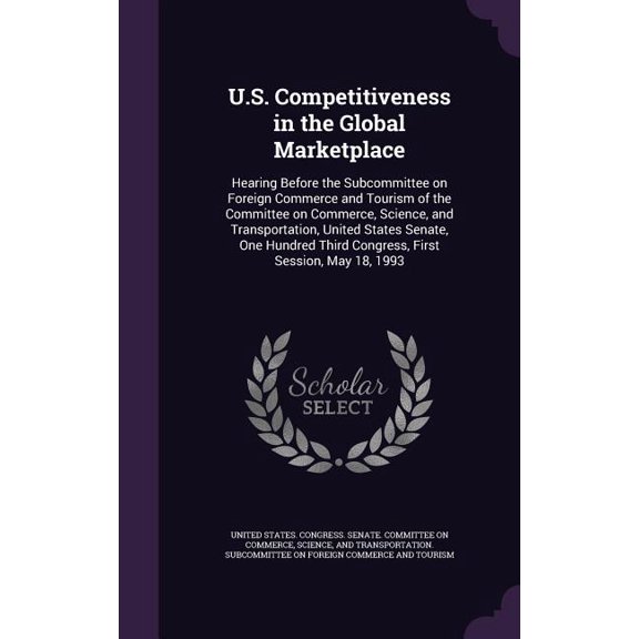 U.S. Competitiveness in the Global Marketplace : Hearing Before the Subcommittee on Foreign Commerce and Tourism of the Committee on Commerce, Science, and Transportation, United States Senate, One Hundred Third Congress, First Session, May 18, 1993 (Hardcover)