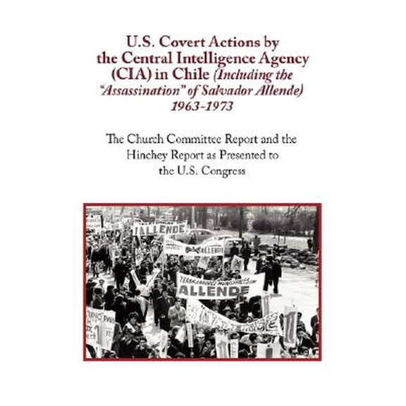 U.S. Covert Actions by the Central Intelligence Agency (CIA) in Chile (Including the Assassination of Salvador Allende) 1963 to 1973. the Church Commi